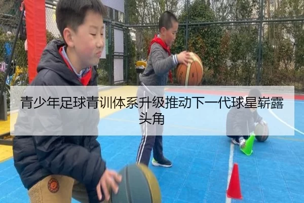 青少年足球青训体系升级推动下一代球星崭露头角