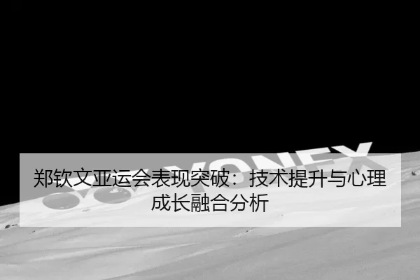 郑钦文亚运会表现突破：技术提升与心理成长融合分析